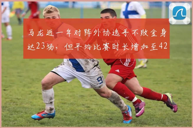 马龙近一年对阵外协选手不败金身达23场,但平均比赛时长增加至42分钟