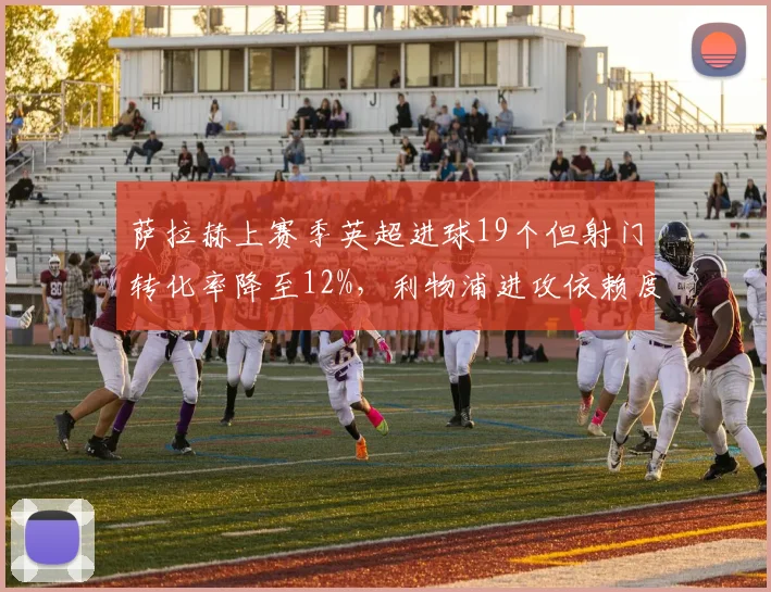 萨拉赫上赛季英超进球19个但射门转化率降至12%，利物浦进攻依赖度仍高