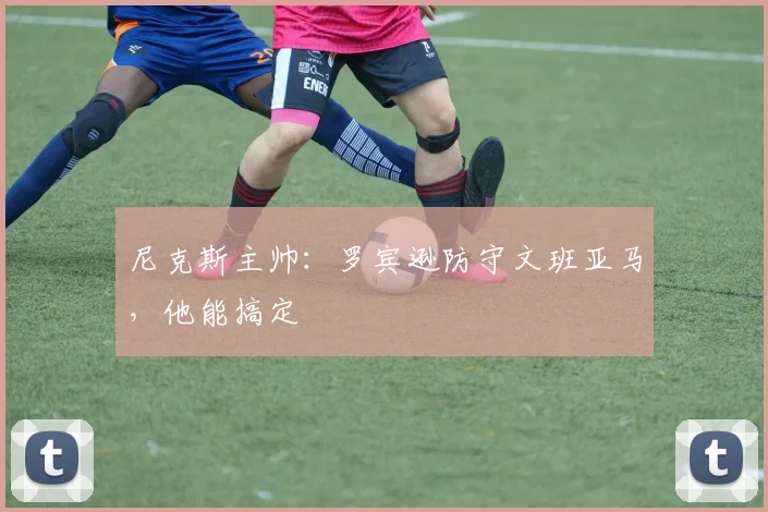 尼克斯主帅：罗宾逊防守文班亚马，他能搞定